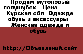 Продам мутоновый полушубок › Цена ­ 3 500 - Курская обл. Одежда, обувь и аксессуары » Женская одежда и обувь   